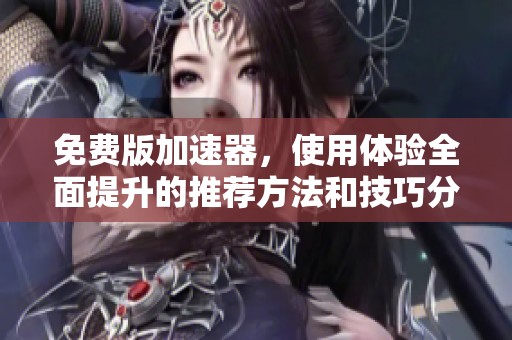 免费版加速器，使用体验全面提升的推荐方法和技巧分享
