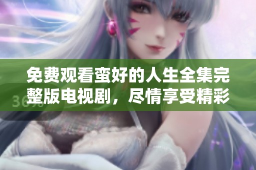 免费观看蛮好的人生全集完整版电视剧，尽情享受精彩剧情与角色发展！