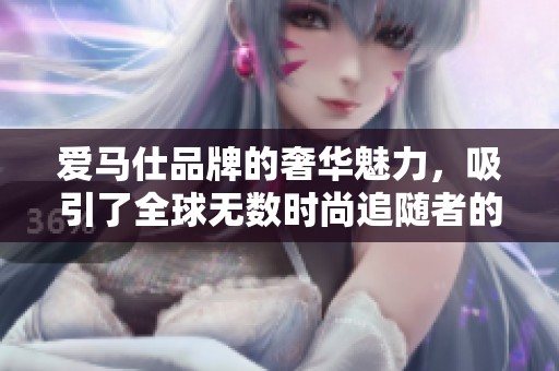 爱马仕品牌的奢华魅力，吸引了全球无数时尚追随者的目光