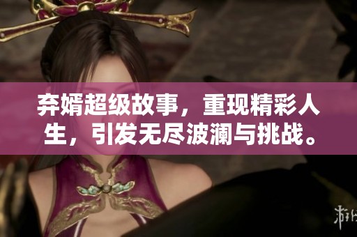 弃婿超级故事，重现精彩人生，引发无尽波澜与挑战。