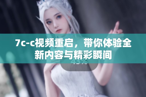 7c-c视频重启，带你体验全新内容与精彩瞬间