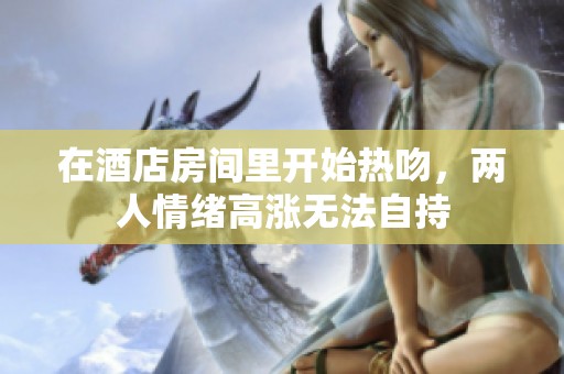 在酒店房间里开始热吻，两人情绪高涨无法自持