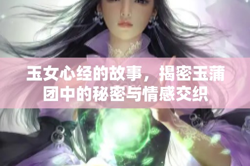 玉女心经的故事，揭密玉蒲团中的秘密与情感交织