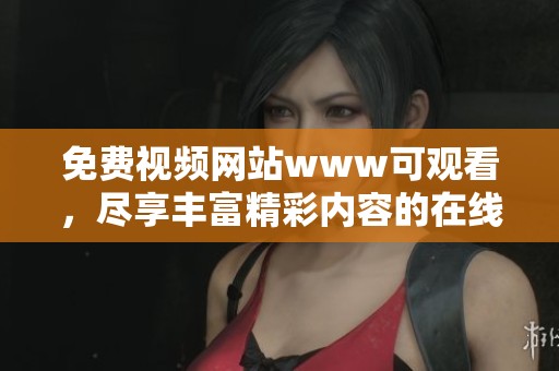 免费视频网站www可观看，尽享丰富精彩内容的在线平台