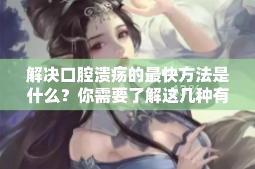 解决口腔溃疡的最快方法是什么？你需要了解这几种有效的技巧。