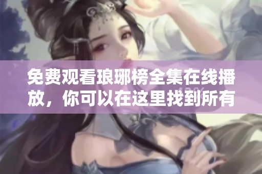 免费观看琅琊榜全集在线播放，你可以在这里找到所有精彩内容！