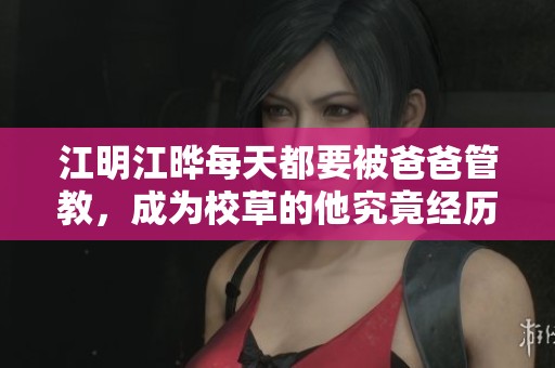 江明江晔每天都要被爸爸管教，成为校草的他究竟经历了什么呢