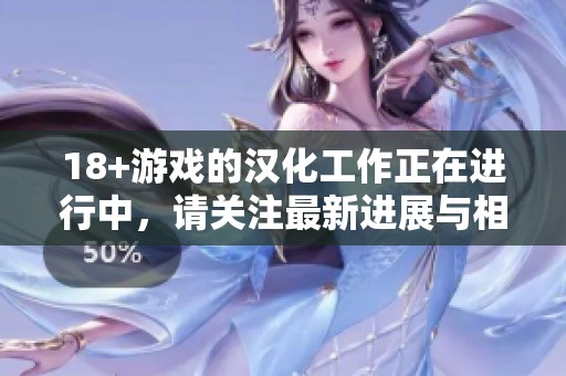 18+游戏的汉化工作正在进行中，请关注最新进展与相关资讯