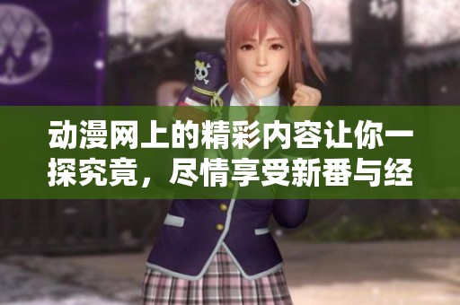 动漫网上的精彩内容让你一探究竟，尽情享受新番与经典动漫的乐趣！