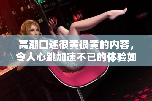 高潮口述很黄很黄的内容，令人心跳加速不已的体验如潮水般涌来。