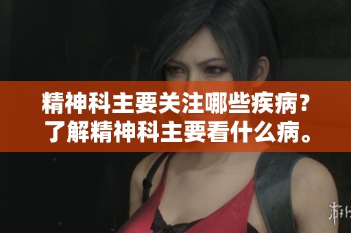 精神科主要关注哪些疾病？了解精神科主要看什么病。