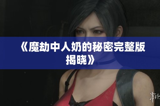 《魔劫中人奶的秘密完整版揭晓》
