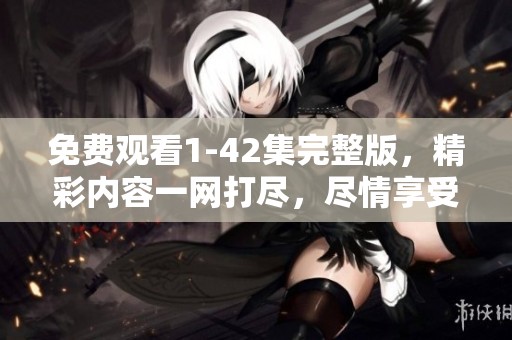 免费观看1-42集完整版，精彩内容一网打尽，尽情享受观看乐趣！