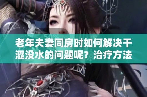 老年夫妻同房时如何解决干涩没水的问题呢？治疗方法有哪些呢？