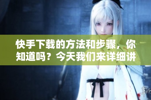 快手下载的方法和步骤，你知道吗？今天我们来详细讲解一下。