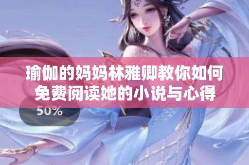 瑜伽的妈妈林雅卿教你如何免费阅读她的小说与心得