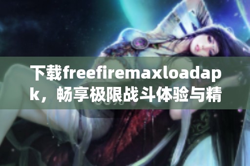 下载freefiremaxloadapk，畅享极限战斗体验与精彩游戏乐趣