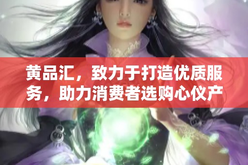 黄品汇，致力于打造优质服务，助力消费者选购心仪产品。