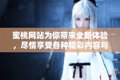 蜜桃网站为你带来全新体验，尽情享受各种精彩内容与服务