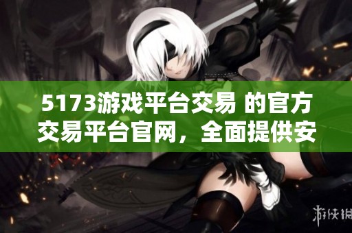 5173游戏平台交易 的官方交易平台官网，全面提供安全便捷的游戏交易服务