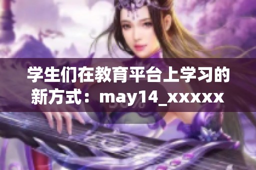 学生们在教育平台上学习的新方式：may14_xxxxxl56edu的探索与分享