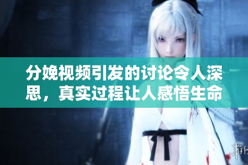 分娩视频引发的讨论令人深思，真实过程让人感悟生命的伟大