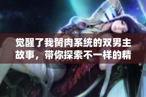 觉醒了我胬肉系统的双男主故事，带你探索不一样的精彩人生。