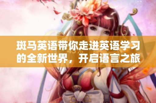斑马英语带你走进英语学习的全新世界，开启语言之旅的精彩篇章