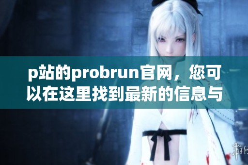 p站的probrun官网，您可以在这里找到最新的信息与精彩内容