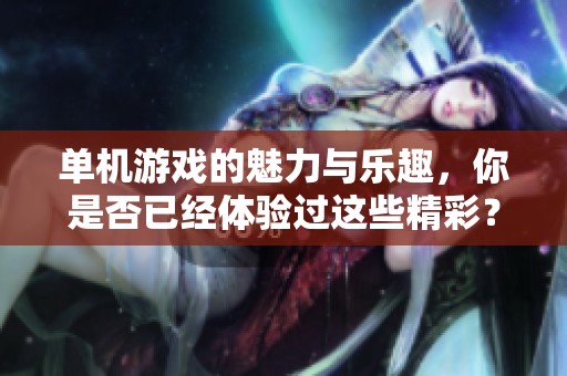 单机游戏的魅力与乐趣，你是否已经体验过这些精彩？