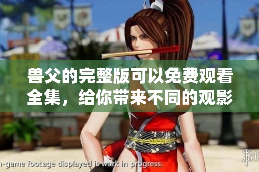 兽父的完整版可以免费观看全集，给你带来不同的观影体验！