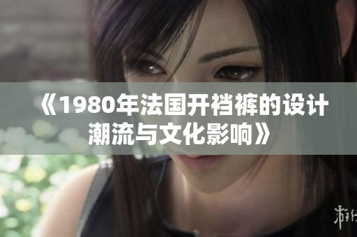 《1980年法国开裆裤的设计潮流与文化影响》