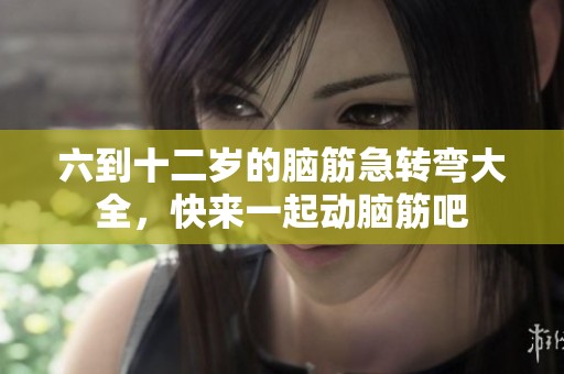 六到十二岁的脑筋急转弯大全，快来一起动脑筋吧