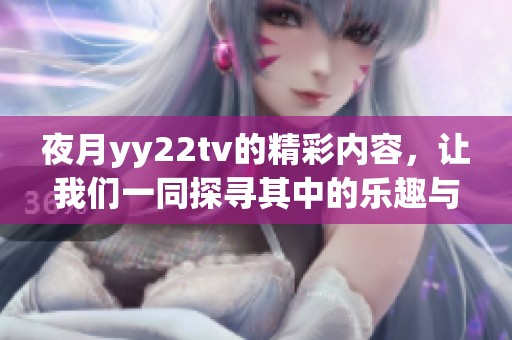 夜月yy22tv的精彩内容，让我们一同探寻其中的乐趣与魅力
