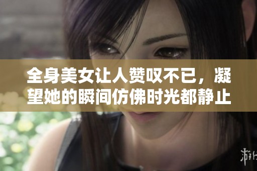 全身美女让人赞叹不已，凝望她的瞬间仿佛时光都静止了