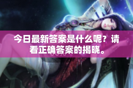 今日最新答案是什么呢？请看正确答案的揭晓。