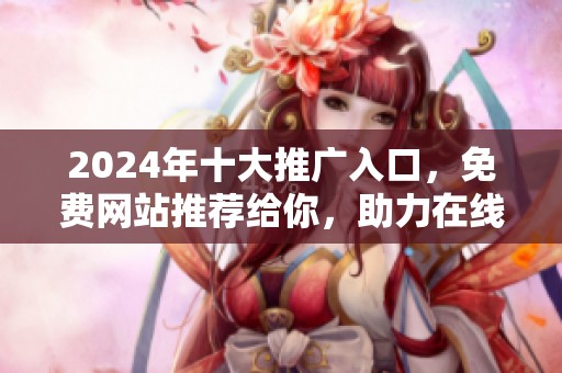 2024年十大推广入口，免费网站推荐给你，助力在线宣传成就辉煌