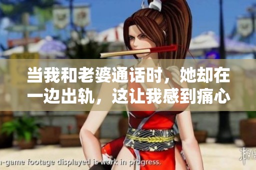 当我和老婆通话时，她却在一边出轨，这让我感到痛心不已