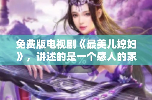 免费版电视剧《最美儿媳妇》，讲述的是一个感人的家庭故事。