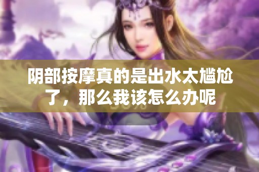 阴部按摩真的是出水太尴尬了，那么我该怎么办呢