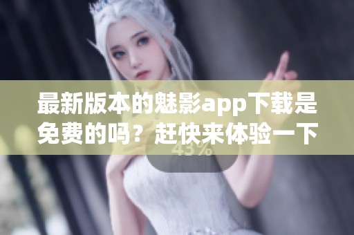 最新版本的魅影app下载是免费的吗？赶快来体验一下吧！