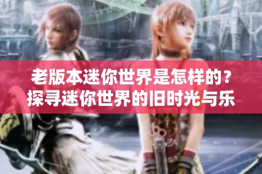 老版本迷你世界是怎样的？探寻迷你世界的旧时光与乐趣