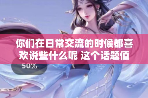 你们在日常交流的时候都喜欢说些什么呢 这个话题值得我们深入讨论一下