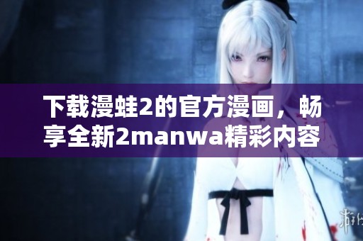 下载漫蛙2的官方漫画，畅享全新2manwa精彩内容！