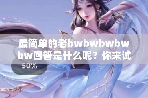 最简单的老bwbwbwbwbw回答是什么呢？你来试试看。