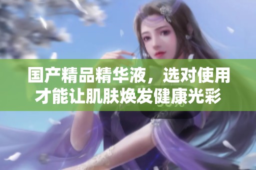 ****精华液，选对使用才能让肌肤焕发健康光彩