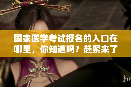 国家医学考试报名的入口在哪里，你知道吗？赶紧来了解一下吧！