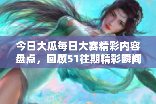 今日大瓜每日大赛精彩内容盘点，回顾51往期精彩瞬间