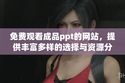 免费观看成品ppt的网站，提供丰富多样的选择与资源分享