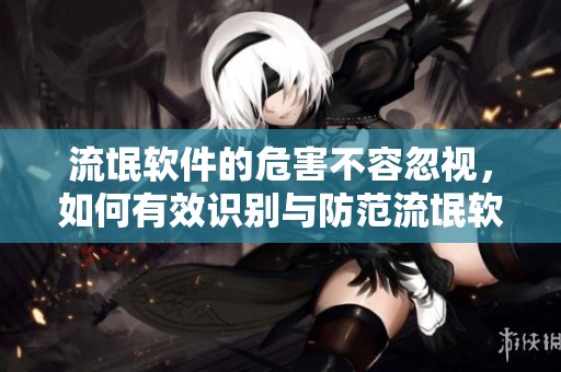 流氓软件的危害不容忽视，如何有效识别与防范流氓软件呢